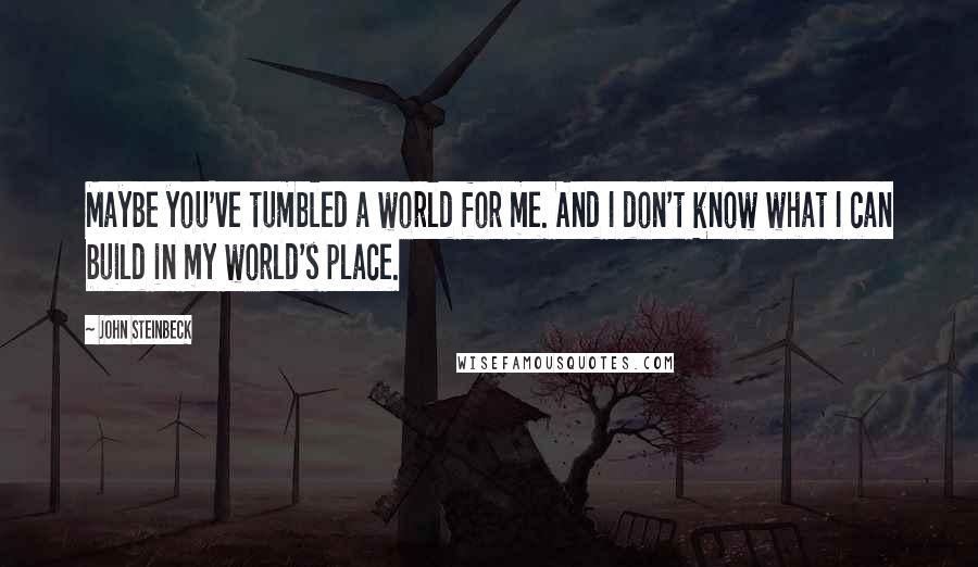 John Steinbeck Quotes: Maybe you've tumbled a world for me. And I don't know what I can build in my world's place.