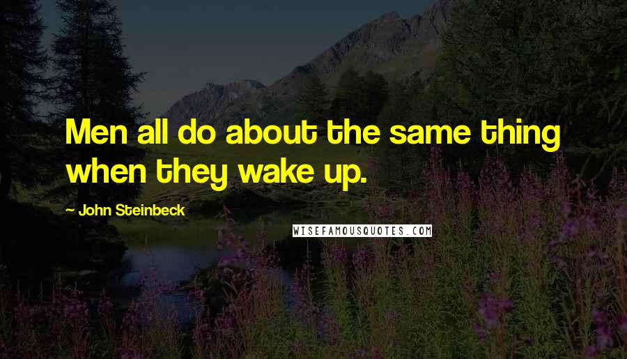 John Steinbeck Quotes: Men all do about the same thing when they wake up.