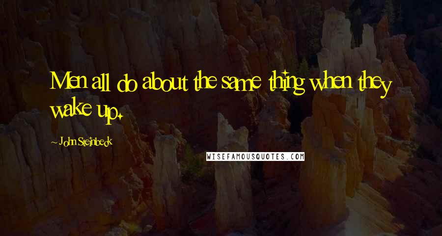 John Steinbeck Quotes: Men all do about the same thing when they wake up.