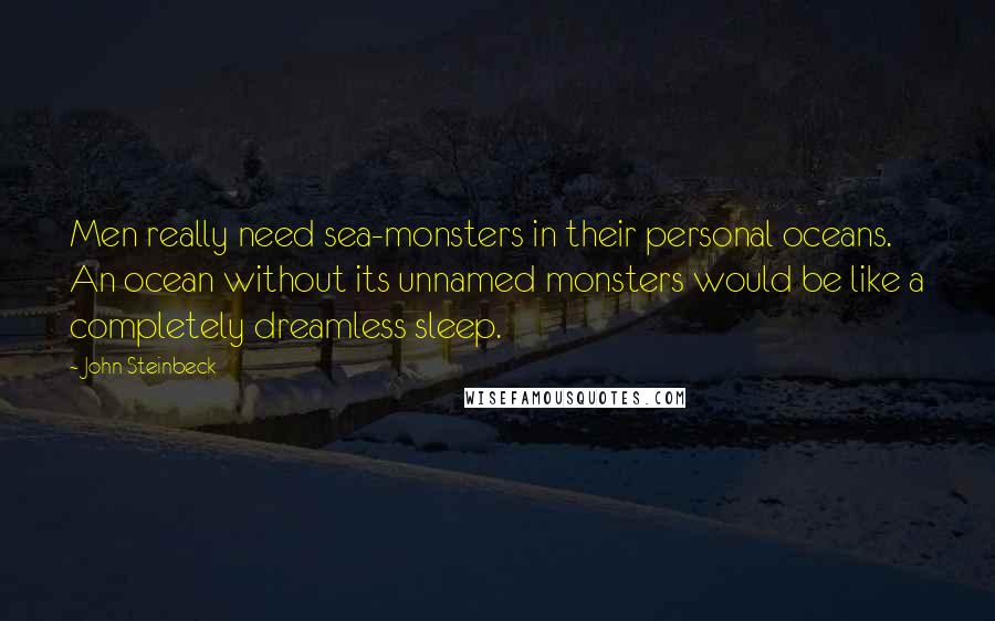 John Steinbeck Quotes: Men really need sea-monsters in their personal oceans. An ocean without its unnamed monsters would be like a completely dreamless sleep.