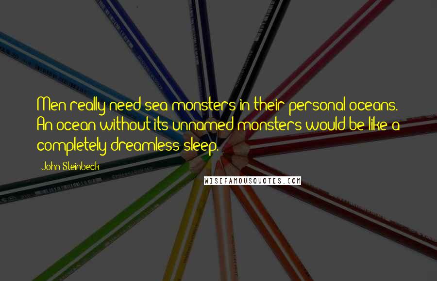 John Steinbeck Quotes: Men really need sea-monsters in their personal oceans. An ocean without its unnamed monsters would be like a completely dreamless sleep.