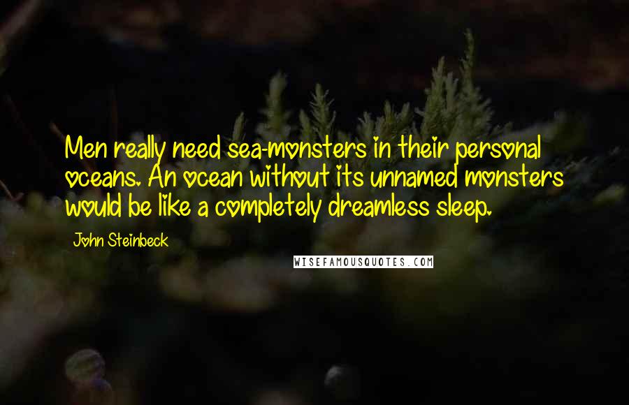 John Steinbeck Quotes: Men really need sea-monsters in their personal oceans. An ocean without its unnamed monsters would be like a completely dreamless sleep.