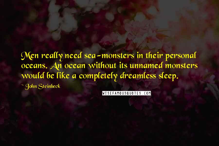 John Steinbeck Quotes: Men really need sea-monsters in their personal oceans. An ocean without its unnamed monsters would be like a completely dreamless sleep.