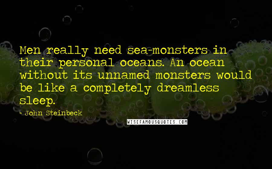 John Steinbeck Quotes: Men really need sea-monsters in their personal oceans. An ocean without its unnamed monsters would be like a completely dreamless sleep.
