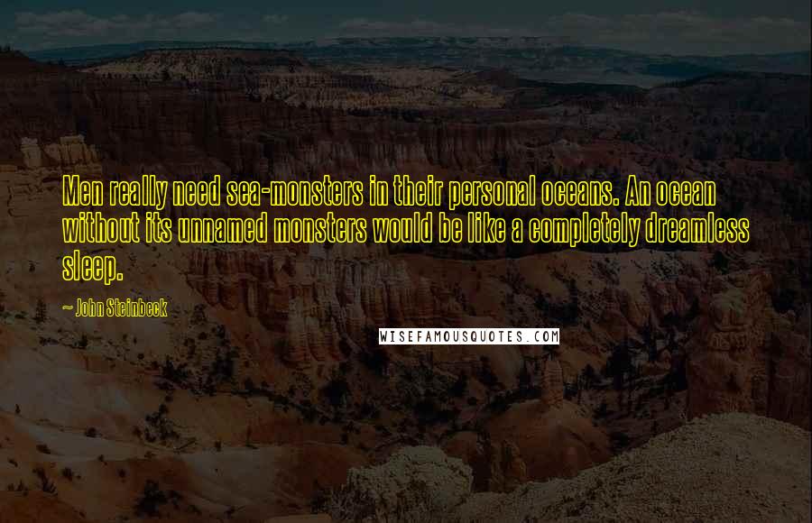 John Steinbeck Quotes: Men really need sea-monsters in their personal oceans. An ocean without its unnamed monsters would be like a completely dreamless sleep.
