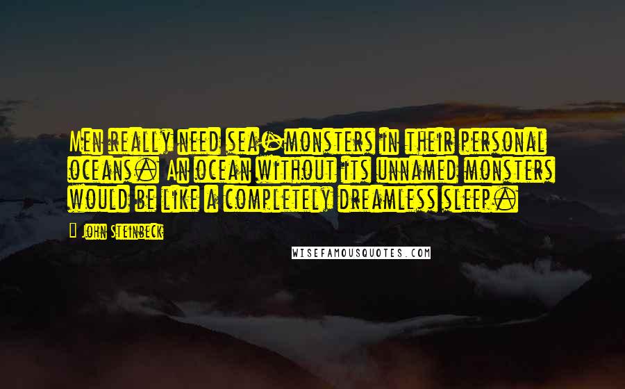 John Steinbeck Quotes: Men really need sea-monsters in their personal oceans. An ocean without its unnamed monsters would be like a completely dreamless sleep.