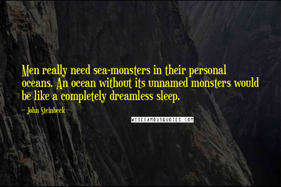 John Steinbeck Quotes: Men really need sea-monsters in their personal oceans. An ocean without its unnamed monsters would be like a completely dreamless sleep.