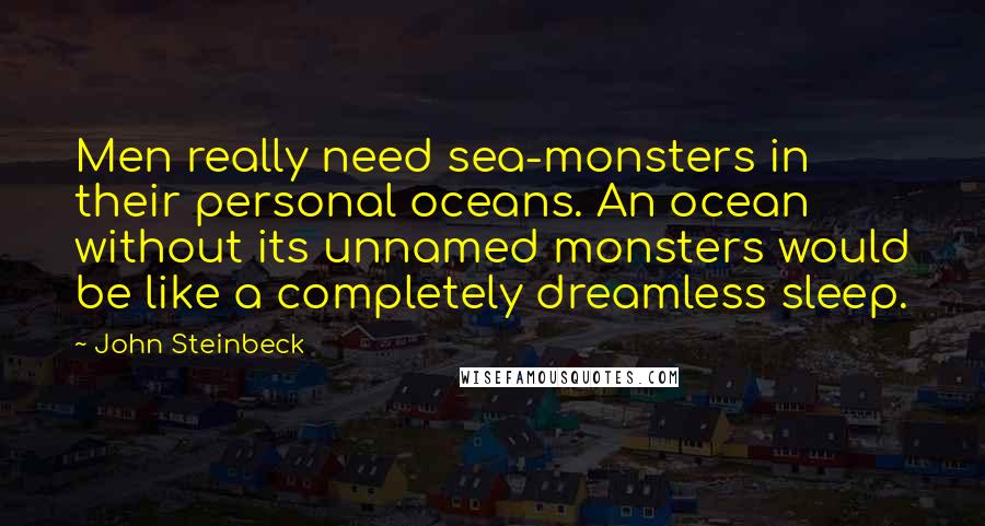 John Steinbeck Quotes: Men really need sea-monsters in their personal oceans. An ocean without its unnamed monsters would be like a completely dreamless sleep.