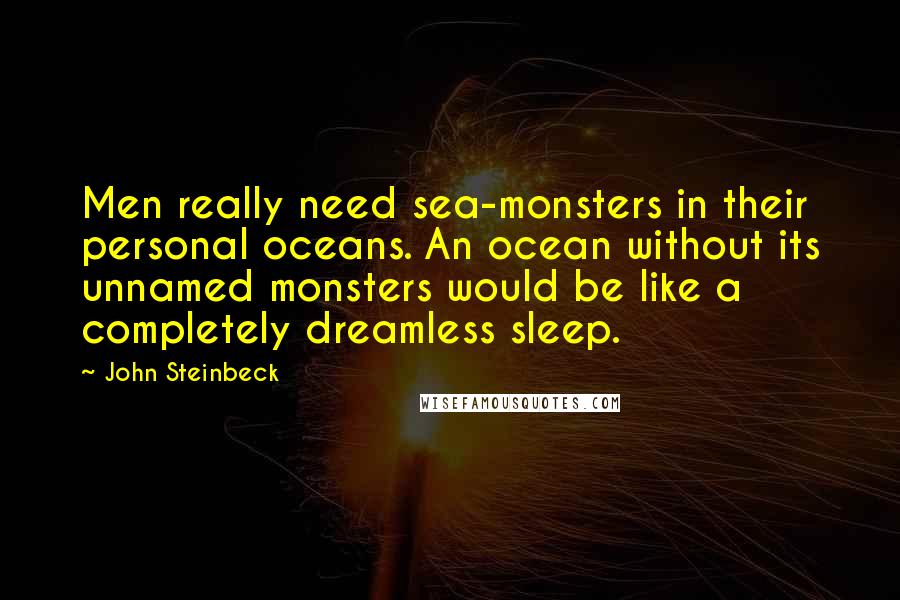 John Steinbeck Quotes: Men really need sea-monsters in their personal oceans. An ocean without its unnamed monsters would be like a completely dreamless sleep.