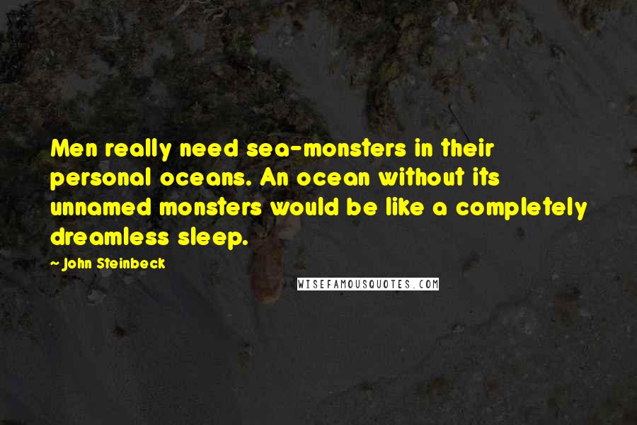 John Steinbeck Quotes: Men really need sea-monsters in their personal oceans. An ocean without its unnamed monsters would be like a completely dreamless sleep.