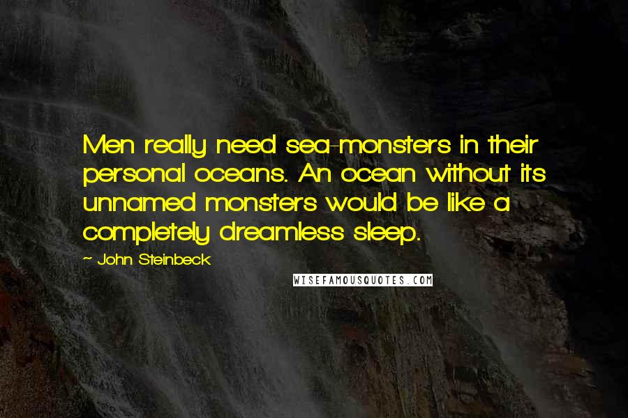 John Steinbeck Quotes: Men really need sea-monsters in their personal oceans. An ocean without its unnamed monsters would be like a completely dreamless sleep.