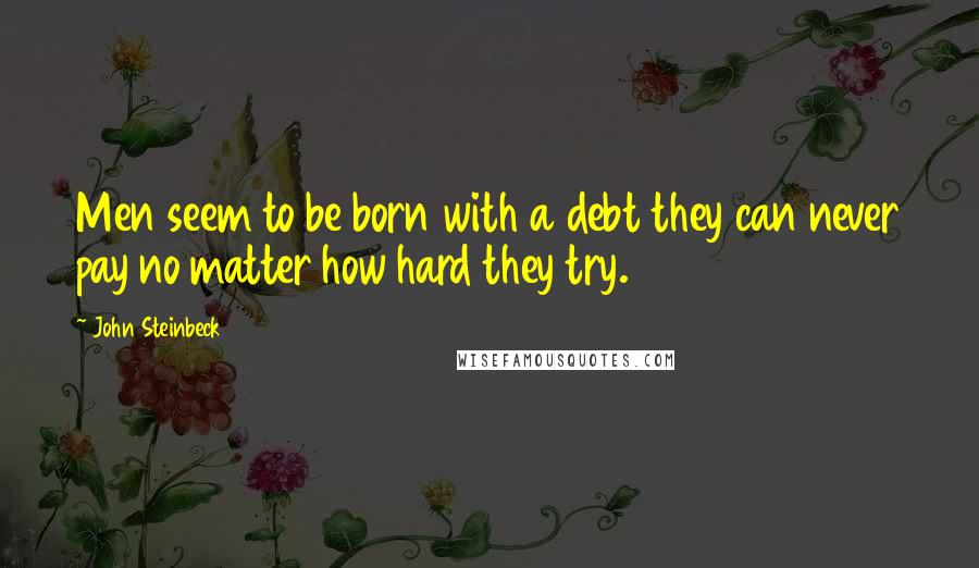 John Steinbeck Quotes: Men seem to be born with a debt they can never pay no matter how hard they try.