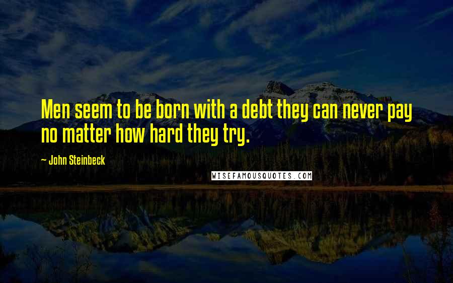 John Steinbeck Quotes: Men seem to be born with a debt they can never pay no matter how hard they try.