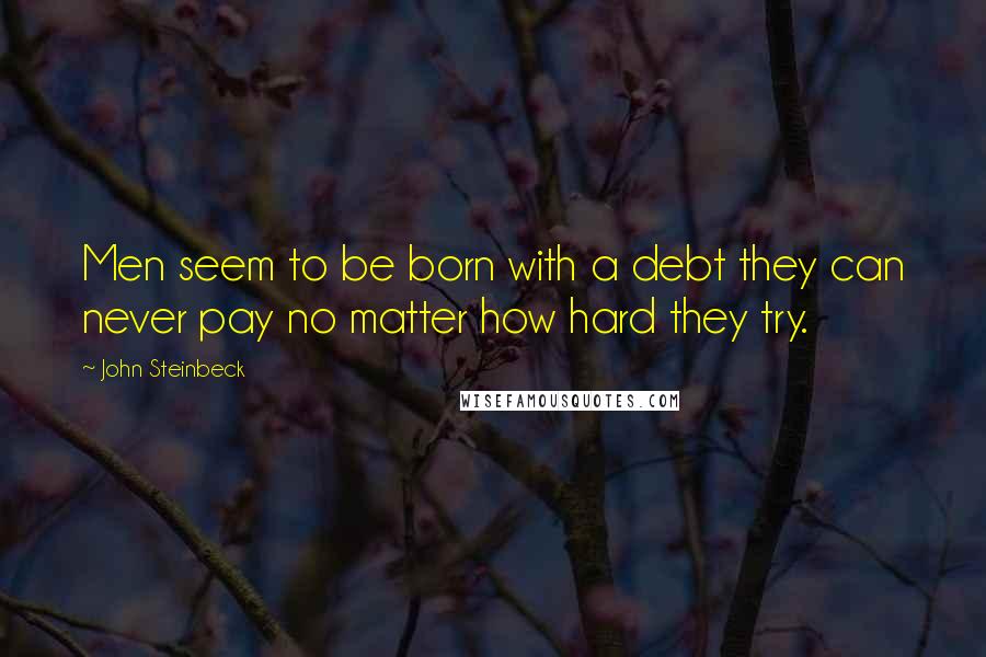 John Steinbeck Quotes: Men seem to be born with a debt they can never pay no matter how hard they try.