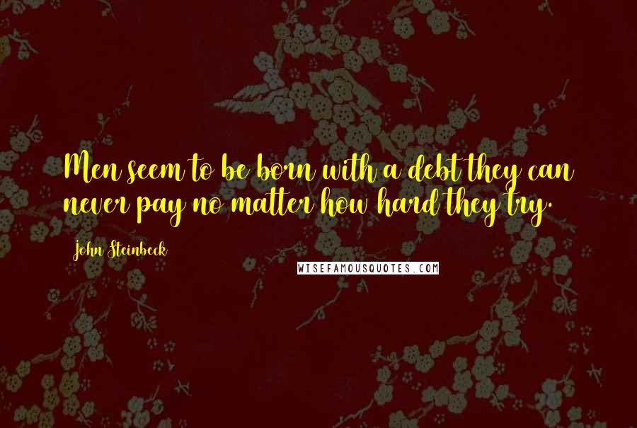 John Steinbeck Quotes: Men seem to be born with a debt they can never pay no matter how hard they try.