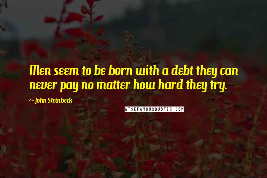 John Steinbeck Quotes: Men seem to be born with a debt they can never pay no matter how hard they try.