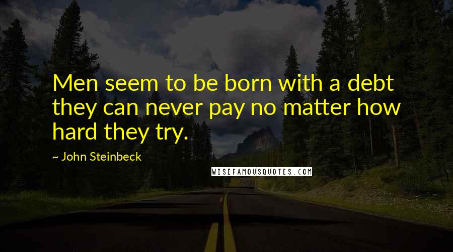 John Steinbeck Quotes: Men seem to be born with a debt they can never pay no matter how hard they try.