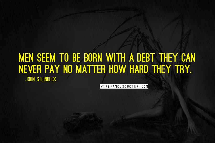 John Steinbeck Quotes: Men seem to be born with a debt they can never pay no matter how hard they try.