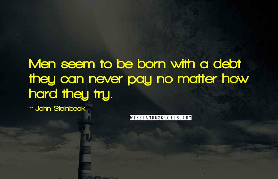 John Steinbeck Quotes: Men seem to be born with a debt they can never pay no matter how hard they try.