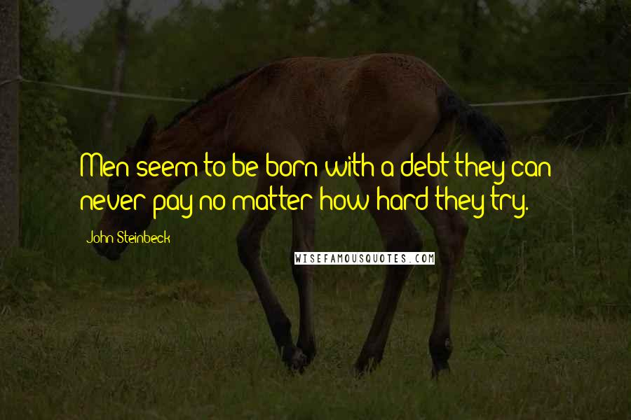 John Steinbeck Quotes: Men seem to be born with a debt they can never pay no matter how hard they try.