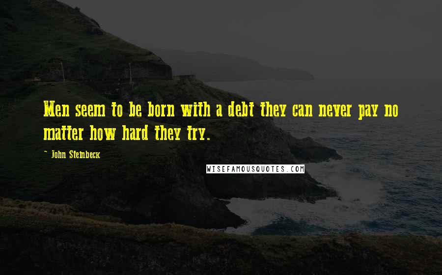 John Steinbeck Quotes: Men seem to be born with a debt they can never pay no matter how hard they try.