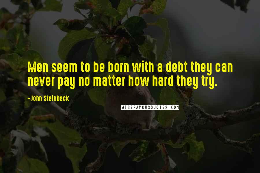 John Steinbeck Quotes: Men seem to be born with a debt they can never pay no matter how hard they try.