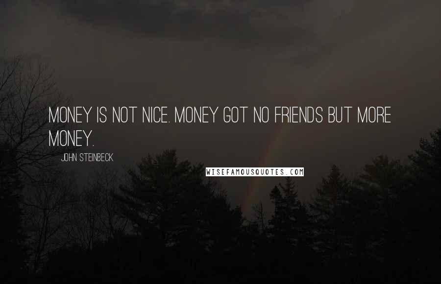 John Steinbeck Quotes: Money is not nice. Money got no friends but more money.