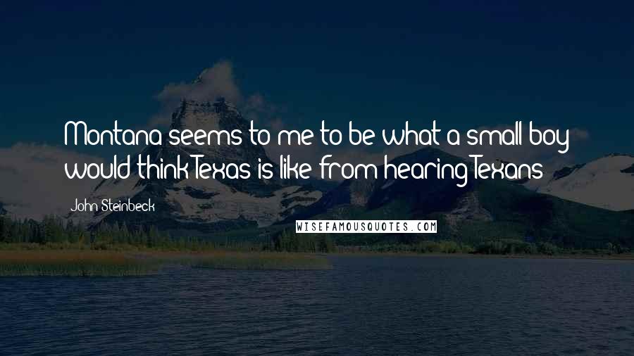 John Steinbeck Quotes: Montana seems to me to be what a small boy would think Texas is like from hearing Texans