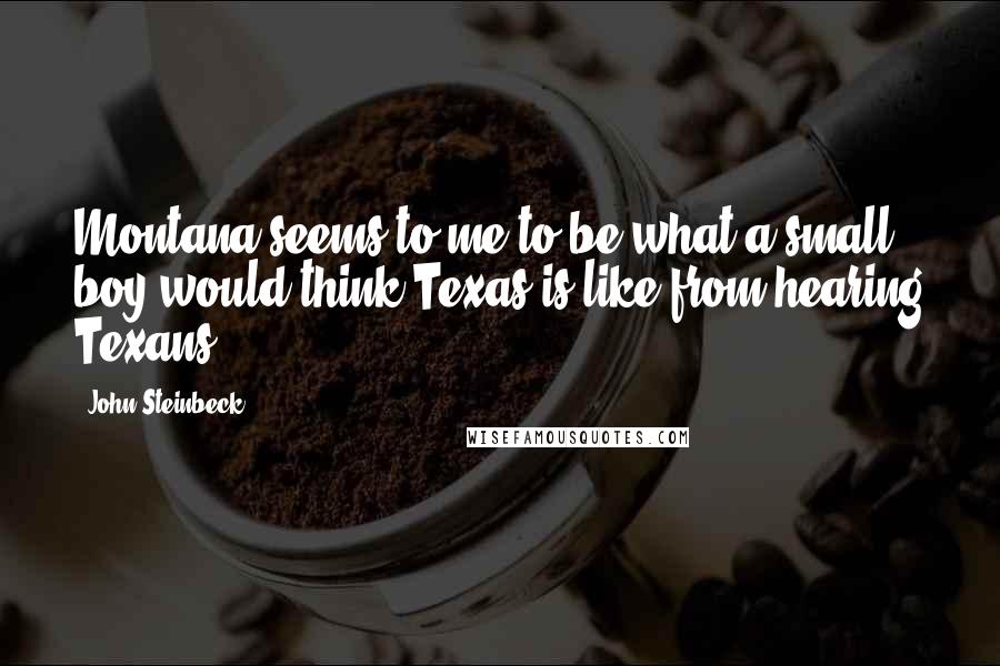 John Steinbeck Quotes: Montana seems to me to be what a small boy would think Texas is like from hearing Texans