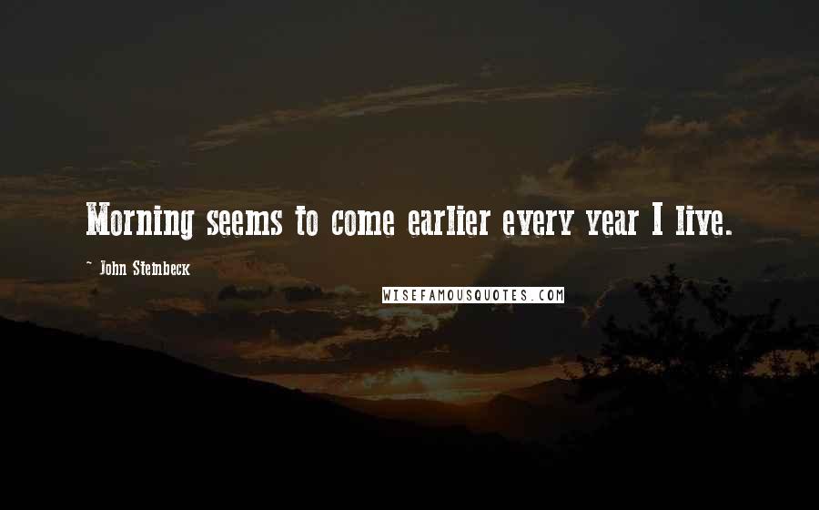 John Steinbeck Quotes: Morning seems to come earlier every year I live.