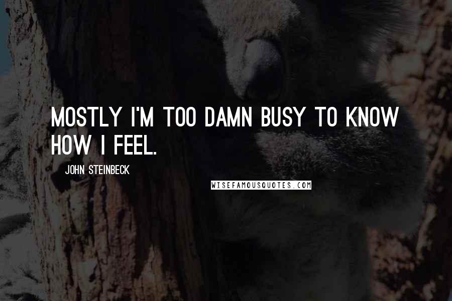 John Steinbeck Quotes: Mostly I'm too damn busy to know how I feel.