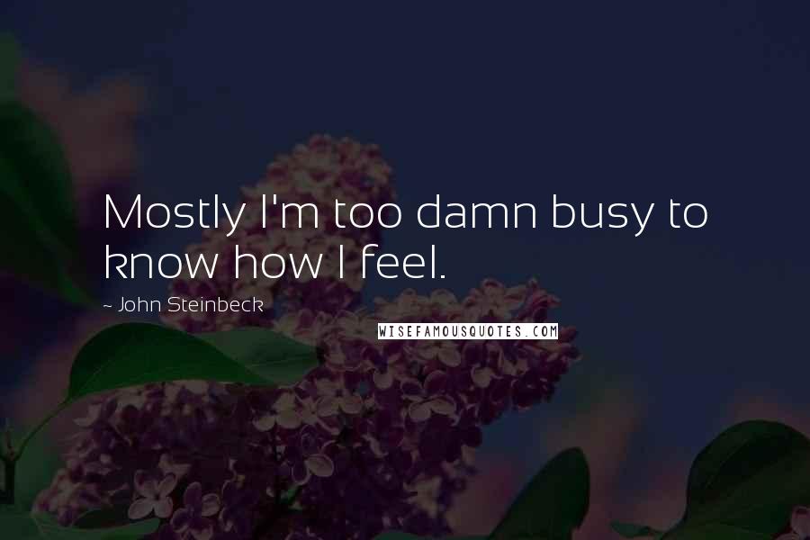John Steinbeck Quotes: Mostly I'm too damn busy to know how I feel.
