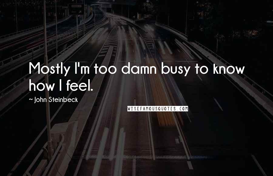 John Steinbeck Quotes: Mostly I'm too damn busy to know how I feel.