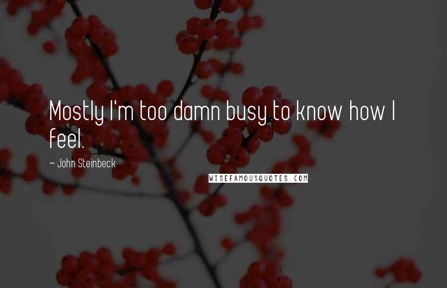 John Steinbeck Quotes: Mostly I'm too damn busy to know how I feel.