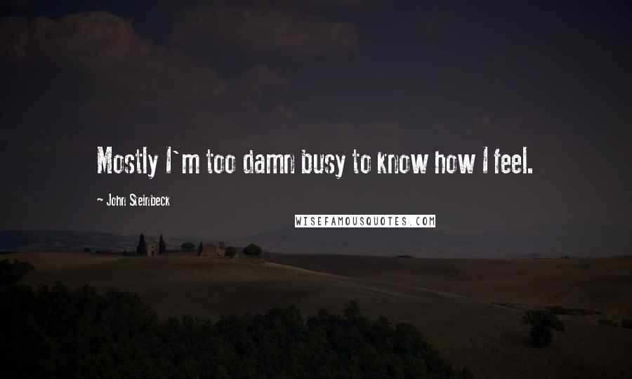 John Steinbeck Quotes: Mostly I'm too damn busy to know how I feel.