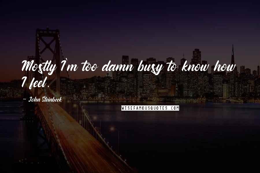 John Steinbeck Quotes: Mostly I'm too damn busy to know how I feel.
