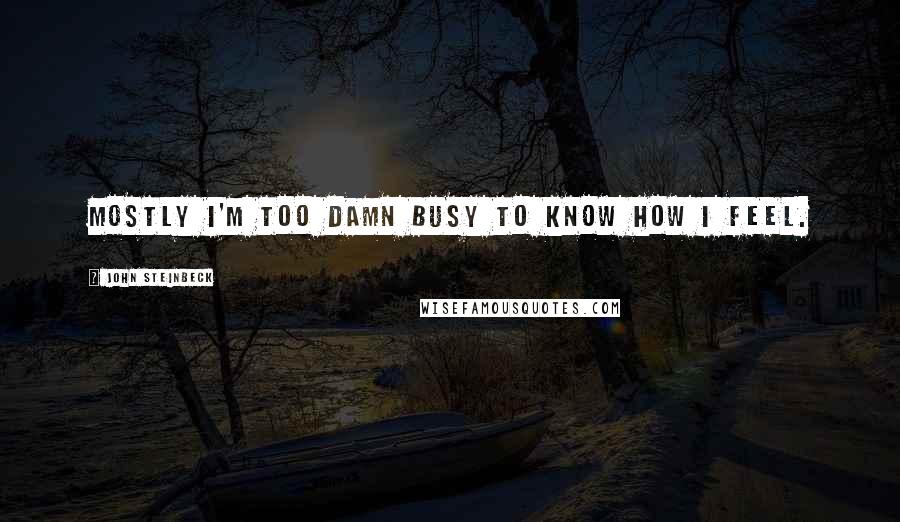 John Steinbeck Quotes: Mostly I'm too damn busy to know how I feel.