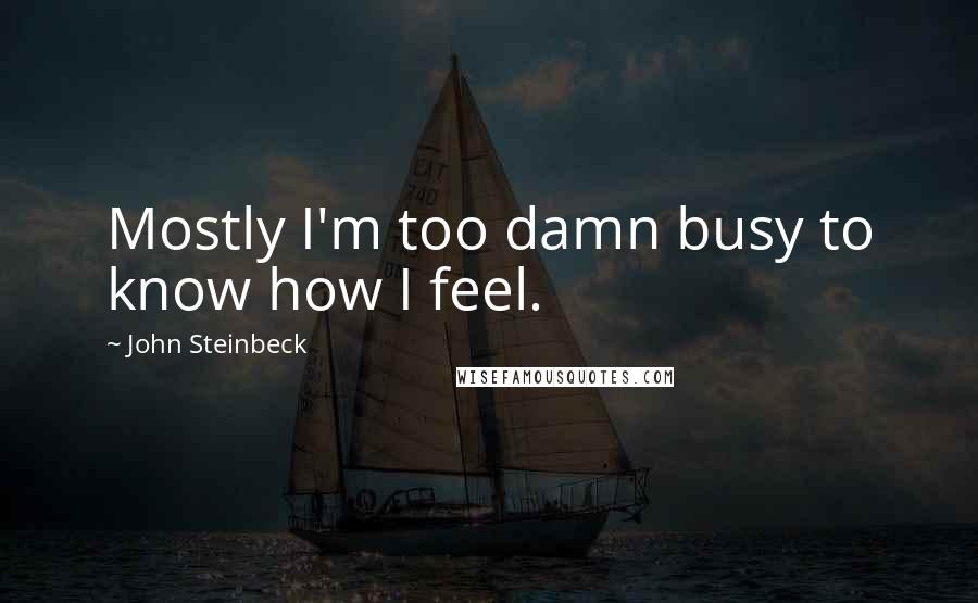 John Steinbeck Quotes: Mostly I'm too damn busy to know how I feel.
