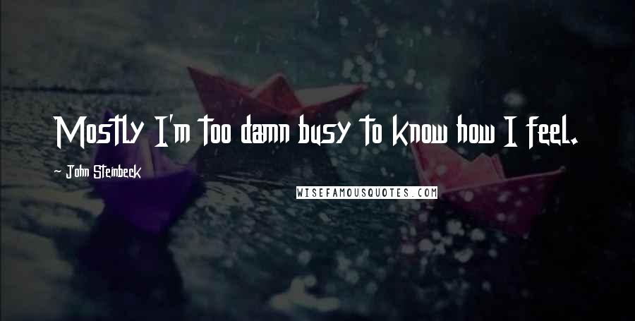 John Steinbeck Quotes: Mostly I'm too damn busy to know how I feel.