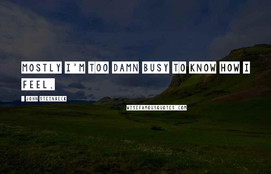 John Steinbeck Quotes: Mostly I'm too damn busy to know how I feel.