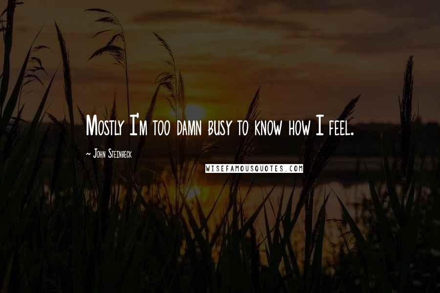 John Steinbeck Quotes: Mostly I'm too damn busy to know how I feel.