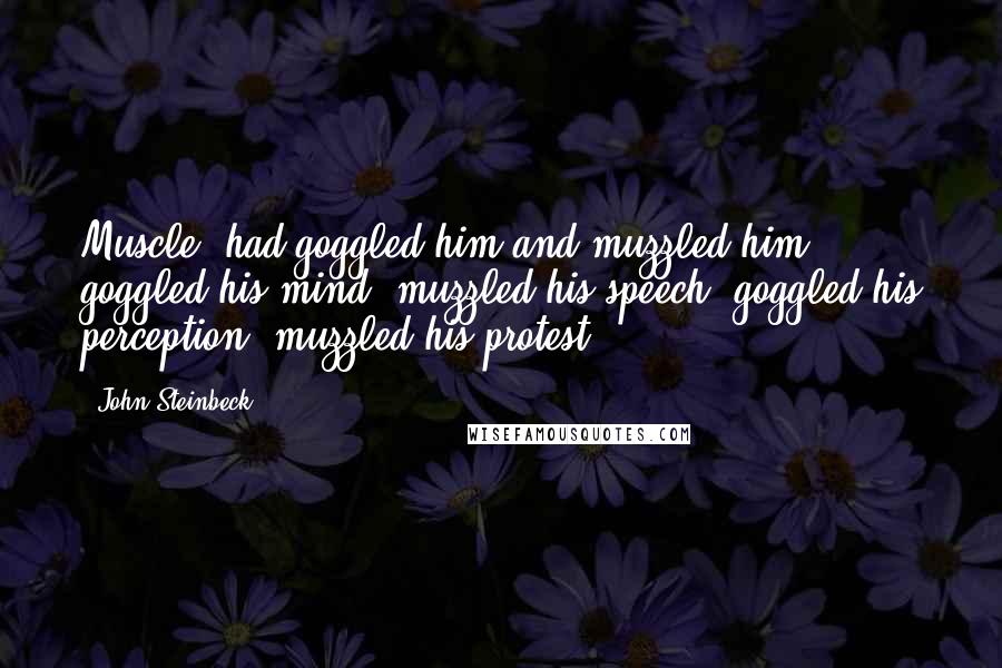 John Steinbeck Quotes: Muscle, had goggled him and muzzled him -  goggled his mind, muzzled his speech, goggled his perception, muzzled his protest.