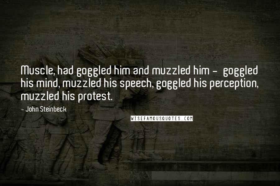 John Steinbeck Quotes: Muscle, had goggled him and muzzled him -  goggled his mind, muzzled his speech, goggled his perception, muzzled his protest.