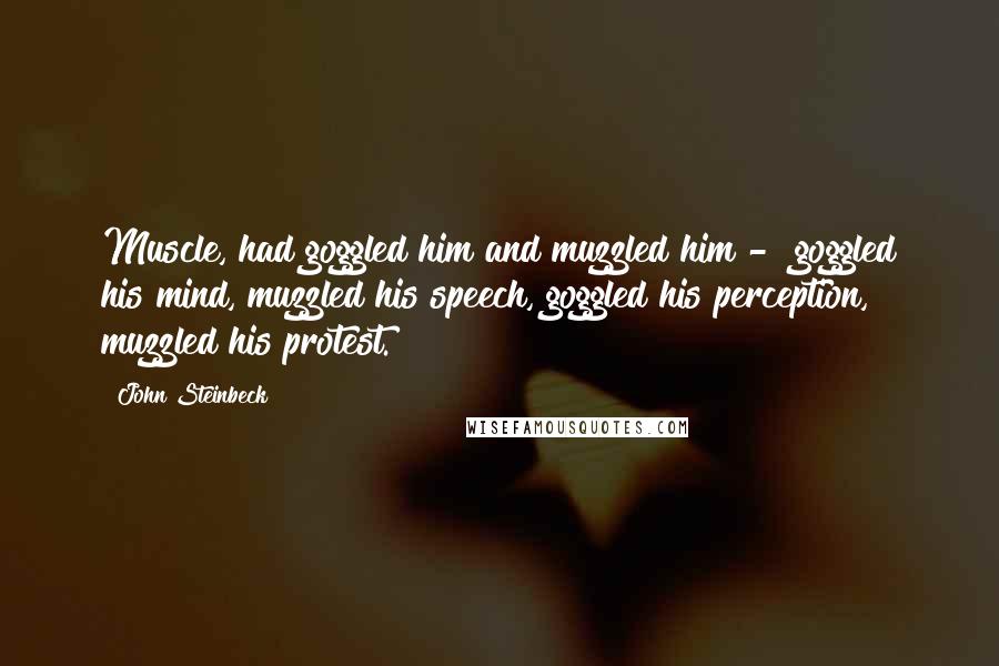 John Steinbeck Quotes: Muscle, had goggled him and muzzled him -  goggled his mind, muzzled his speech, goggled his perception, muzzled his protest.