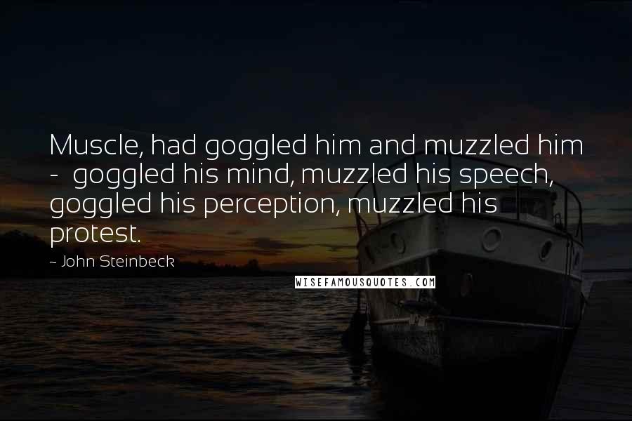 John Steinbeck Quotes: Muscle, had goggled him and muzzled him -  goggled his mind, muzzled his speech, goggled his perception, muzzled his protest.