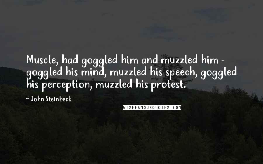 John Steinbeck Quotes: Muscle, had goggled him and muzzled him -  goggled his mind, muzzled his speech, goggled his perception, muzzled his protest.