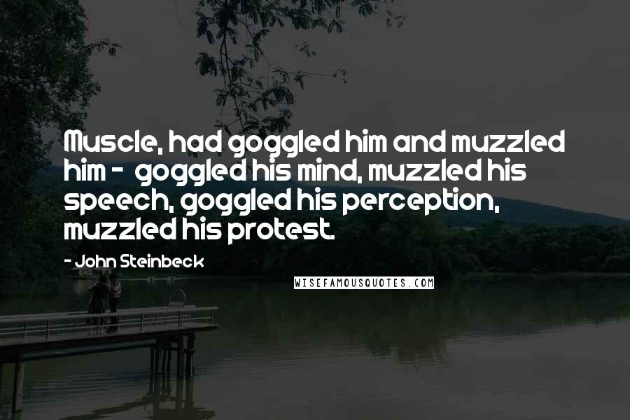 John Steinbeck Quotes: Muscle, had goggled him and muzzled him - goggled his mind, muzzled his speech, goggled his perception, muzzled his protest.
