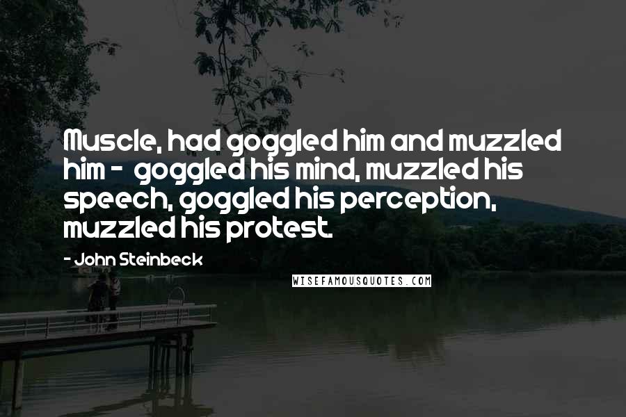 John Steinbeck Quotes: Muscle, had goggled him and muzzled him -  goggled his mind, muzzled his speech, goggled his perception, muzzled his protest.