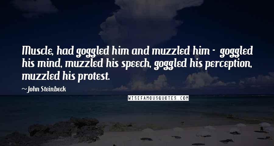 John Steinbeck Quotes: Muscle, had goggled him and muzzled him -  goggled his mind, muzzled his speech, goggled his perception, muzzled his protest.