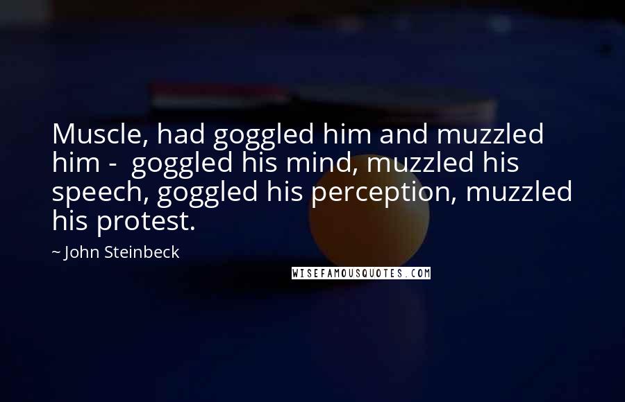 John Steinbeck Quotes: Muscle, had goggled him and muzzled him -  goggled his mind, muzzled his speech, goggled his perception, muzzled his protest.